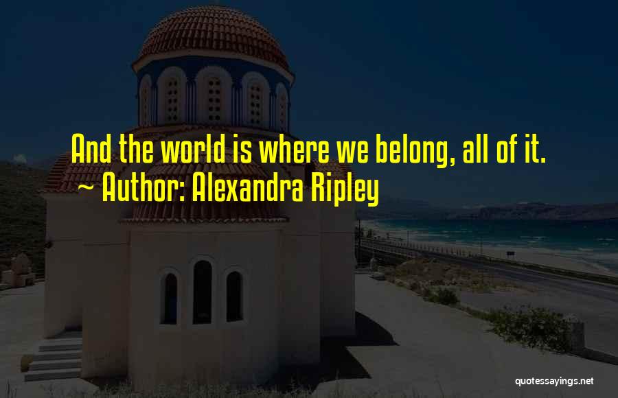 Alexandra Ripley Quotes: And The World Is Where We Belong, All Of It.