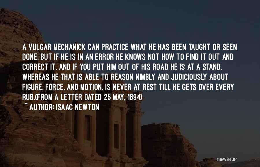 Isaac Newton Quotes: A Vulgar Mechanick Can Practice What He Has Been Taught Or Seen Done, But If He Is In An Error