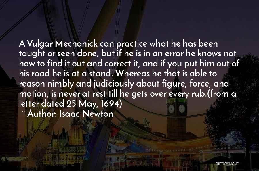 Isaac Newton Quotes: A Vulgar Mechanick Can Practice What He Has Been Taught Or Seen Done, But If He Is In An Error