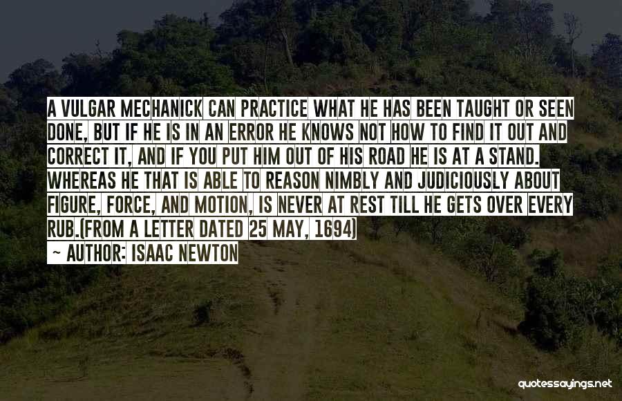 Isaac Newton Quotes: A Vulgar Mechanick Can Practice What He Has Been Taught Or Seen Done, But If He Is In An Error