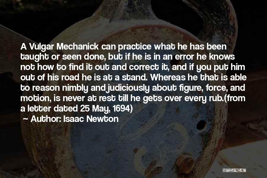 Isaac Newton Quotes: A Vulgar Mechanick Can Practice What He Has Been Taught Or Seen Done, But If He Is In An Error