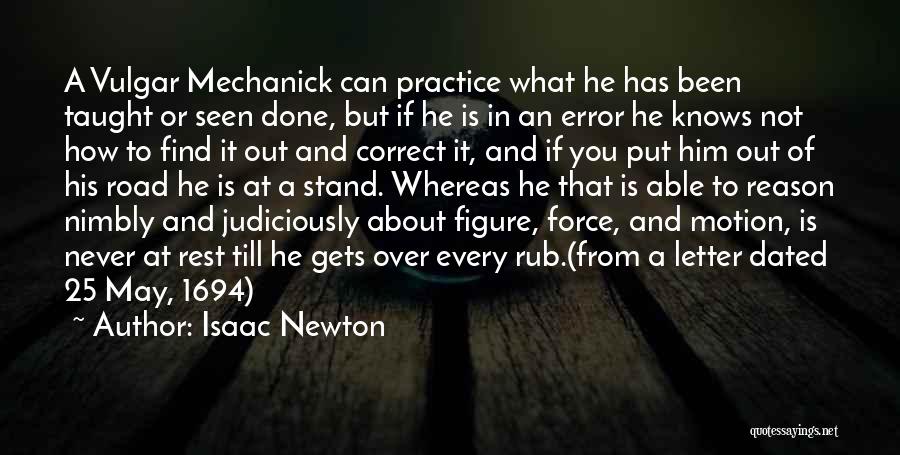 Isaac Newton Quotes: A Vulgar Mechanick Can Practice What He Has Been Taught Or Seen Done, But If He Is In An Error