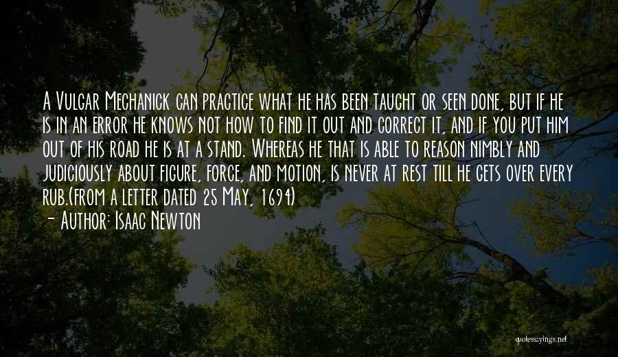 Isaac Newton Quotes: A Vulgar Mechanick Can Practice What He Has Been Taught Or Seen Done, But If He Is In An Error