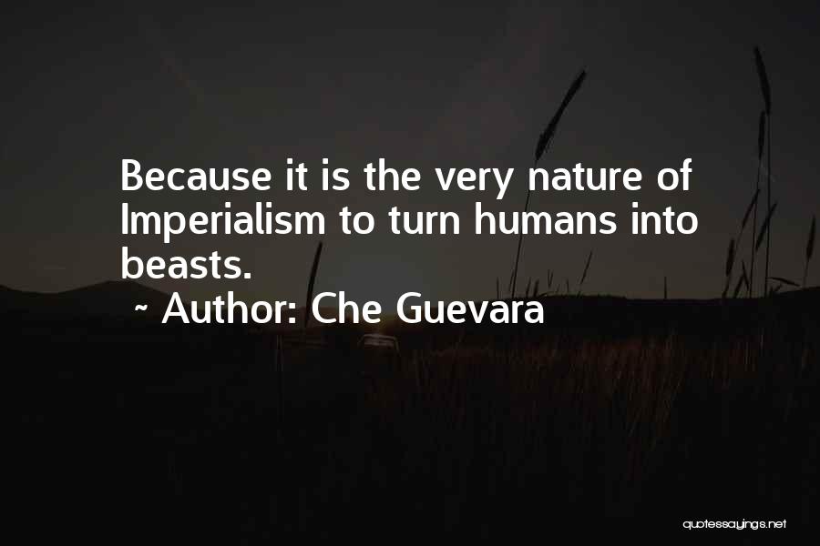 Che Guevara Quotes: Because It Is The Very Nature Of Imperialism To Turn Humans Into Beasts.