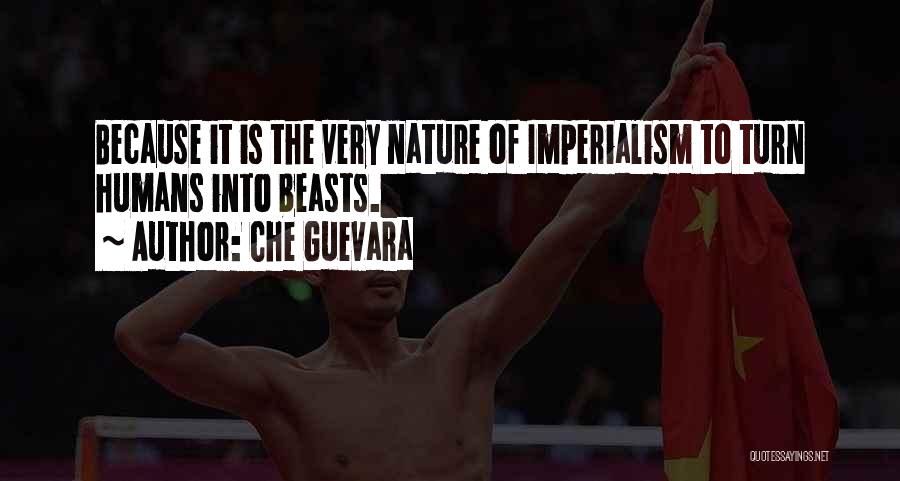 Che Guevara Quotes: Because It Is The Very Nature Of Imperialism To Turn Humans Into Beasts.