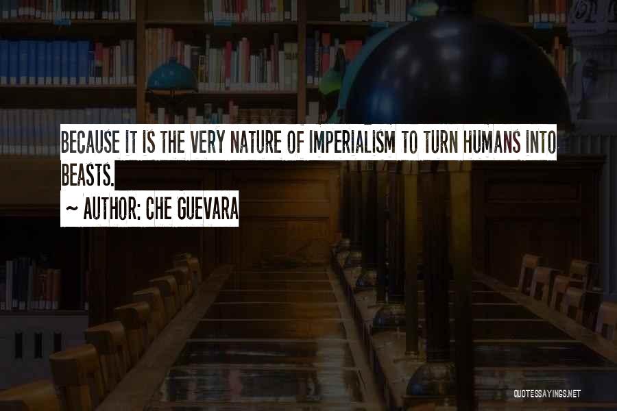 Che Guevara Quotes: Because It Is The Very Nature Of Imperialism To Turn Humans Into Beasts.