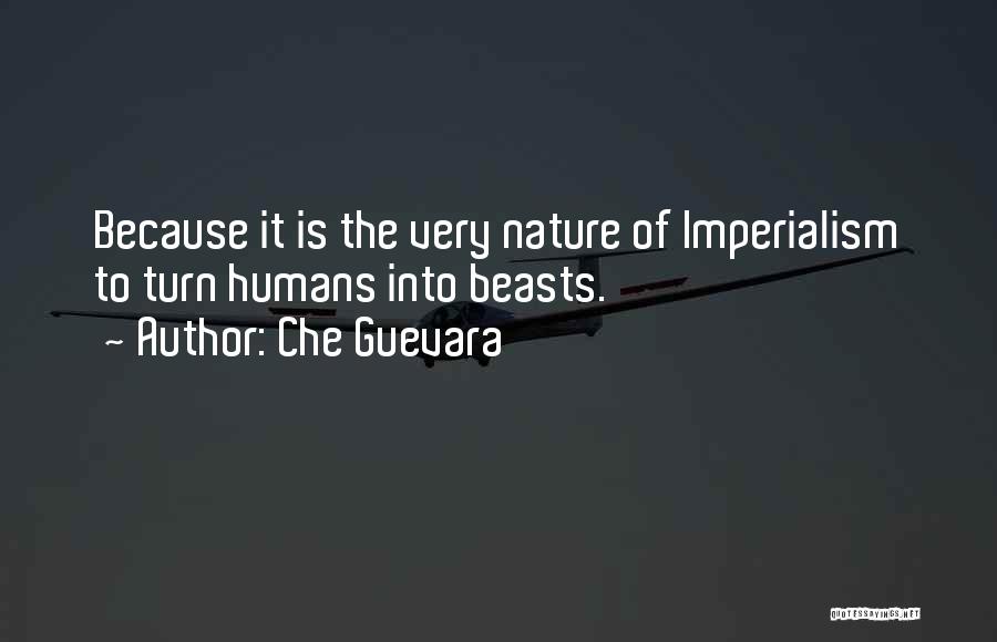 Che Guevara Quotes: Because It Is The Very Nature Of Imperialism To Turn Humans Into Beasts.