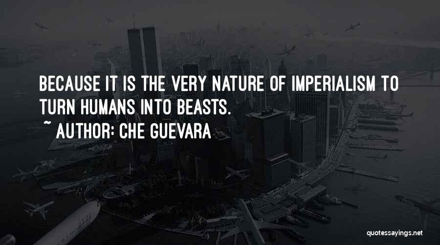 Che Guevara Quotes: Because It Is The Very Nature Of Imperialism To Turn Humans Into Beasts.