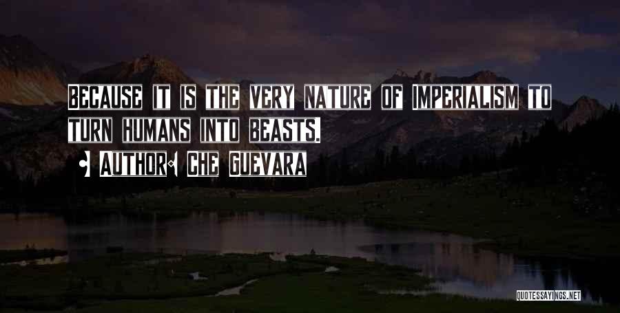 Che Guevara Quotes: Because It Is The Very Nature Of Imperialism To Turn Humans Into Beasts.