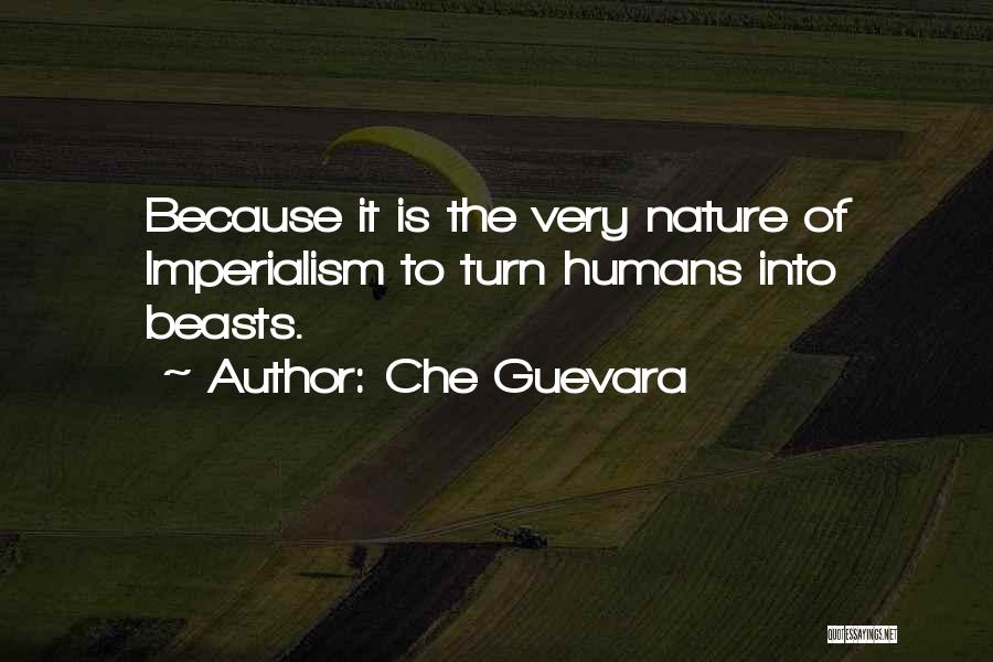 Che Guevara Quotes: Because It Is The Very Nature Of Imperialism To Turn Humans Into Beasts.