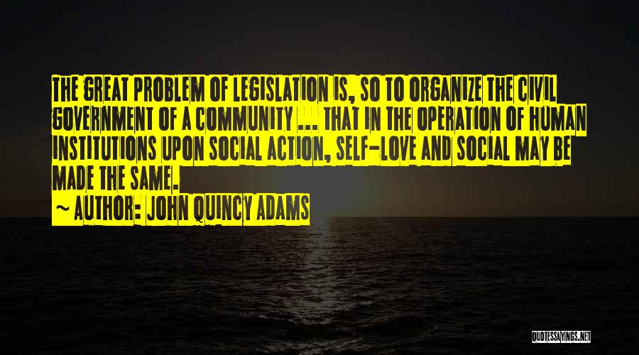 John Quincy Adams Quotes: The Great Problem Of Legislation Is, So To Organize The Civil Government Of A Community ... That In The Operation