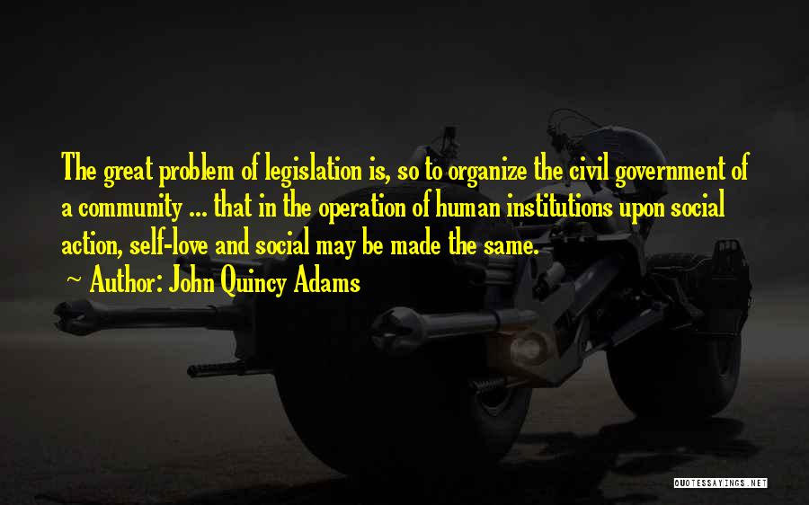 John Quincy Adams Quotes: The Great Problem Of Legislation Is, So To Organize The Civil Government Of A Community ... That In The Operation