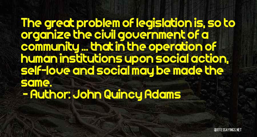 John Quincy Adams Quotes: The Great Problem Of Legislation Is, So To Organize The Civil Government Of A Community ... That In The Operation