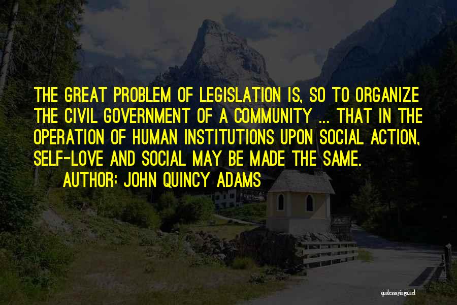 John Quincy Adams Quotes: The Great Problem Of Legislation Is, So To Organize The Civil Government Of A Community ... That In The Operation