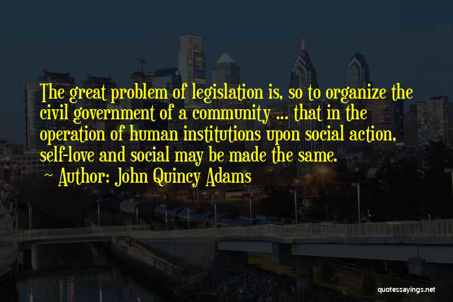 John Quincy Adams Quotes: The Great Problem Of Legislation Is, So To Organize The Civil Government Of A Community ... That In The Operation