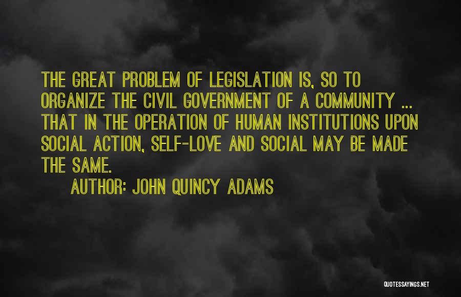 John Quincy Adams Quotes: The Great Problem Of Legislation Is, So To Organize The Civil Government Of A Community ... That In The Operation
