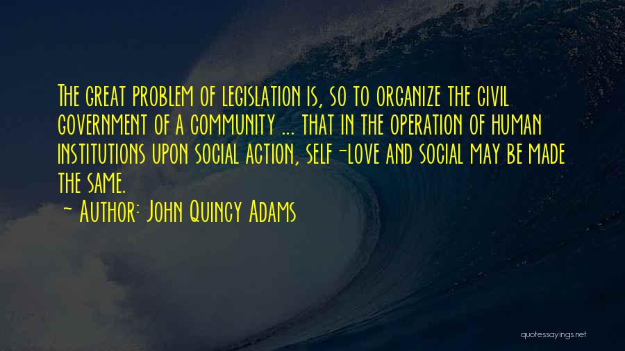 John Quincy Adams Quotes: The Great Problem Of Legislation Is, So To Organize The Civil Government Of A Community ... That In The Operation