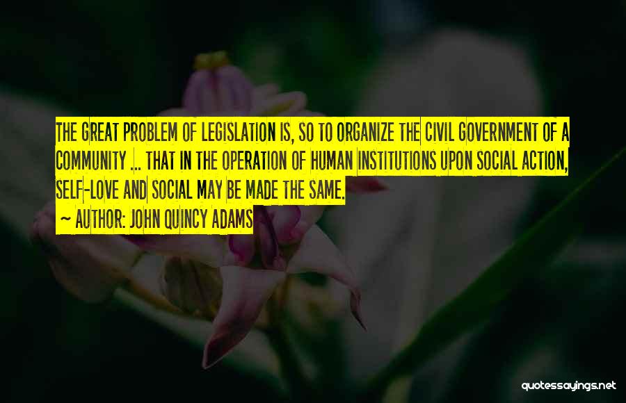 John Quincy Adams Quotes: The Great Problem Of Legislation Is, So To Organize The Civil Government Of A Community ... That In The Operation