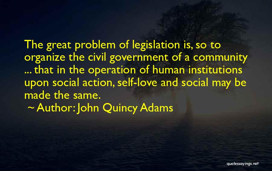 John Quincy Adams Quotes: The Great Problem Of Legislation Is, So To Organize The Civil Government Of A Community ... That In The Operation