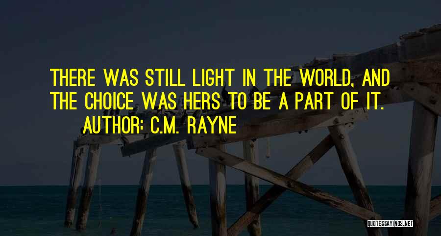 C.M. Rayne Quotes: There Was Still Light In The World, And The Choice Was Hers To Be A Part Of It.
