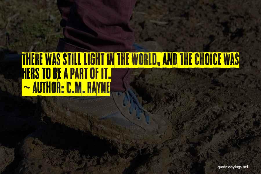 C.M. Rayne Quotes: There Was Still Light In The World, And The Choice Was Hers To Be A Part Of It.