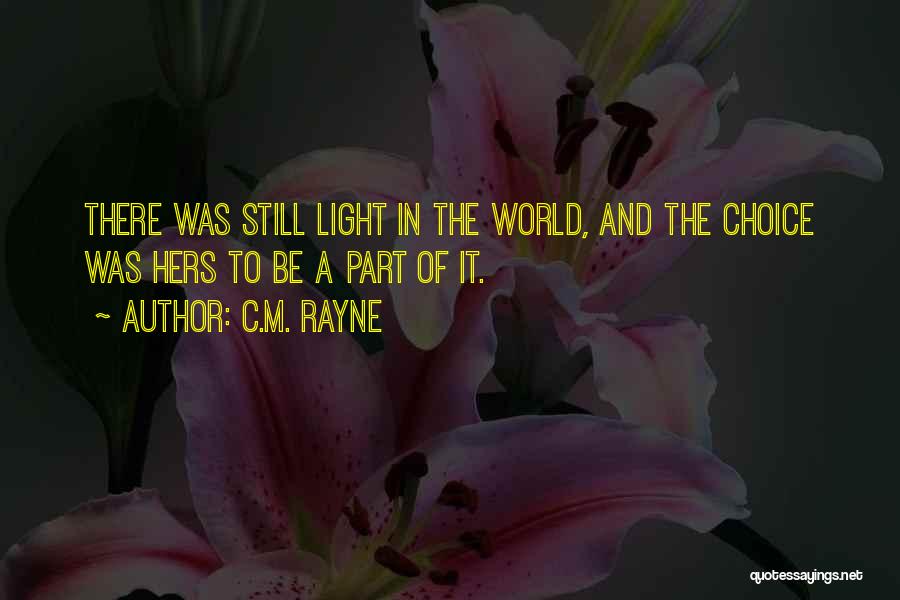 C.M. Rayne Quotes: There Was Still Light In The World, And The Choice Was Hers To Be A Part Of It.