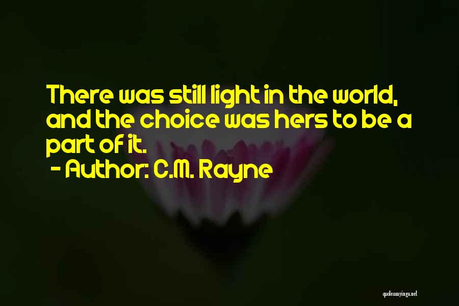 C.M. Rayne Quotes: There Was Still Light In The World, And The Choice Was Hers To Be A Part Of It.