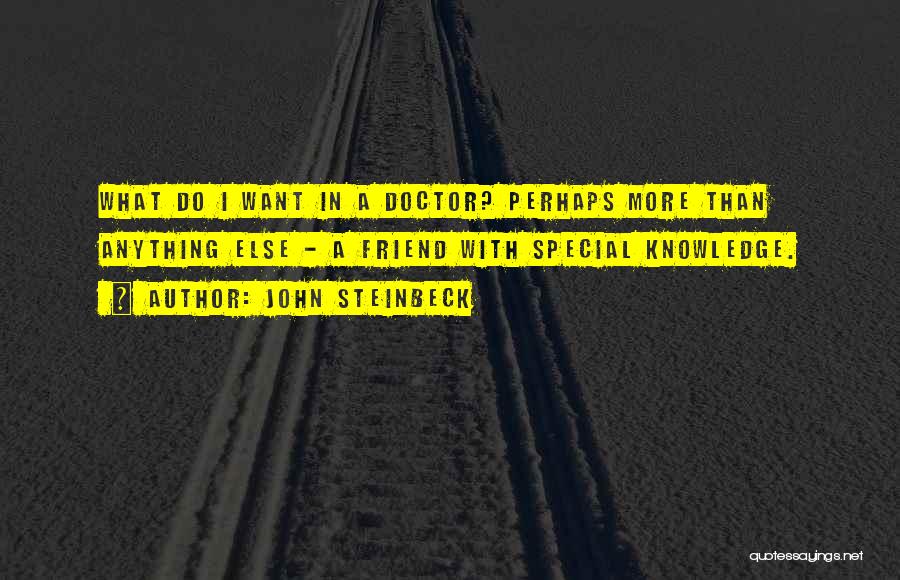 John Steinbeck Quotes: What Do I Want In A Doctor? Perhaps More Than Anything Else - A Friend With Special Knowledge.