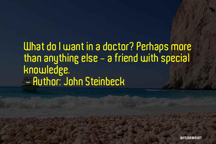 John Steinbeck Quotes: What Do I Want In A Doctor? Perhaps More Than Anything Else - A Friend With Special Knowledge.