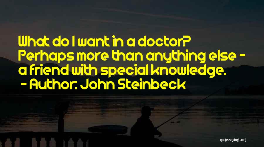 John Steinbeck Quotes: What Do I Want In A Doctor? Perhaps More Than Anything Else - A Friend With Special Knowledge.