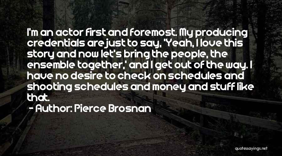 Pierce Brosnan Quotes: I'm An Actor First And Foremost. My Producing Credentials Are Just To Say, 'yeah, I Love This Story And Now