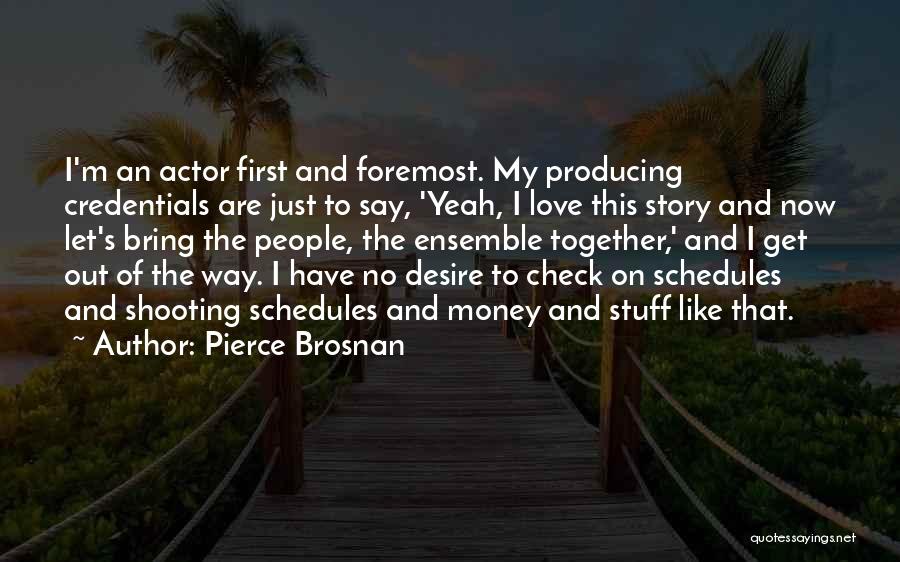 Pierce Brosnan Quotes: I'm An Actor First And Foremost. My Producing Credentials Are Just To Say, 'yeah, I Love This Story And Now