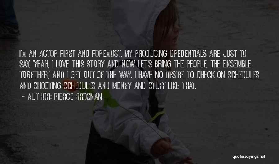 Pierce Brosnan Quotes: I'm An Actor First And Foremost. My Producing Credentials Are Just To Say, 'yeah, I Love This Story And Now