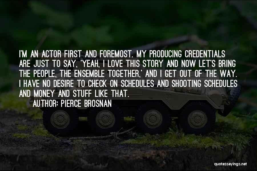 Pierce Brosnan Quotes: I'm An Actor First And Foremost. My Producing Credentials Are Just To Say, 'yeah, I Love This Story And Now