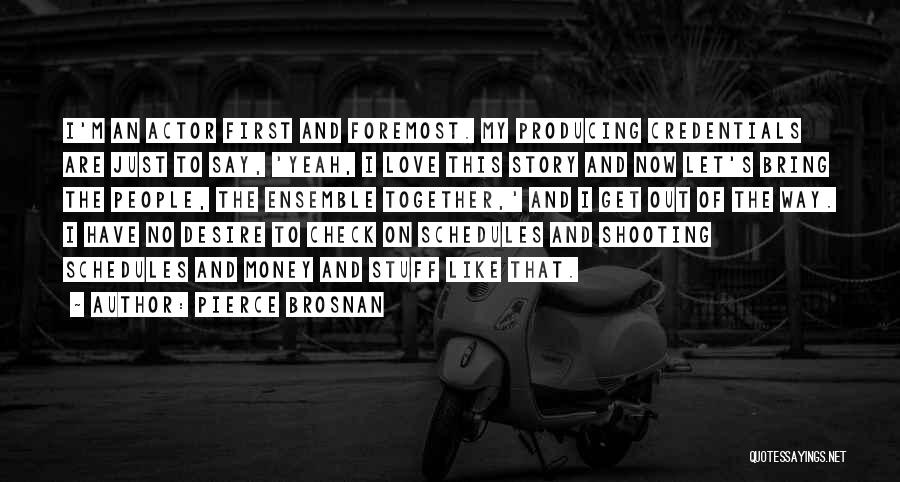 Pierce Brosnan Quotes: I'm An Actor First And Foremost. My Producing Credentials Are Just To Say, 'yeah, I Love This Story And Now
