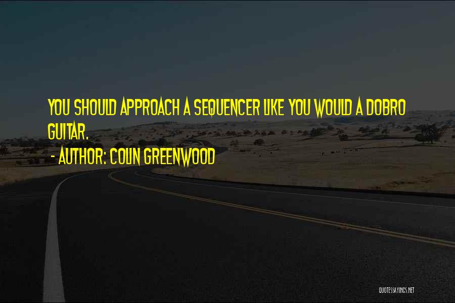 Colin Greenwood Quotes: You Should Approach A Sequencer Like You Would A Dobro Guitar.