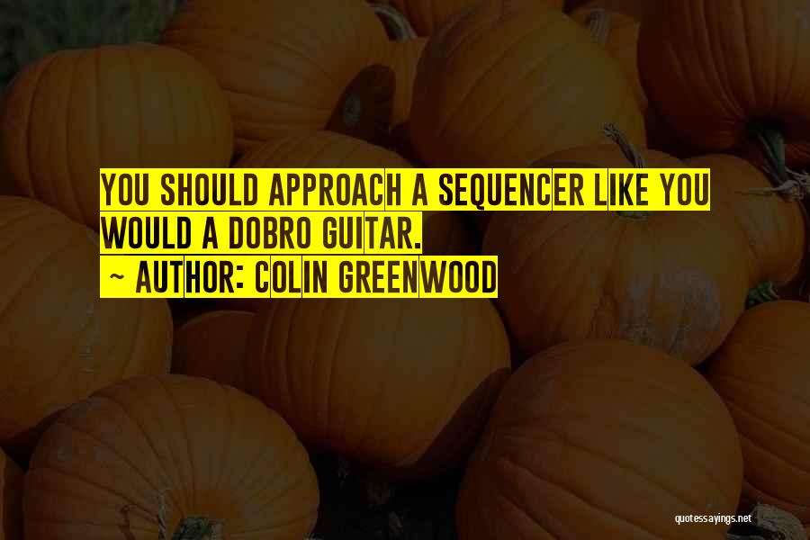 Colin Greenwood Quotes: You Should Approach A Sequencer Like You Would A Dobro Guitar.