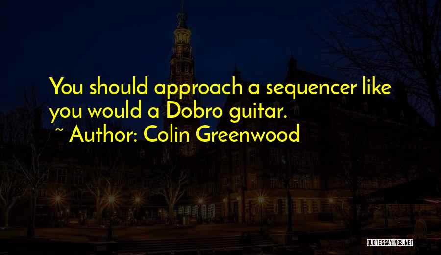 Colin Greenwood Quotes: You Should Approach A Sequencer Like You Would A Dobro Guitar.