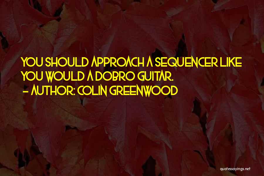 Colin Greenwood Quotes: You Should Approach A Sequencer Like You Would A Dobro Guitar.