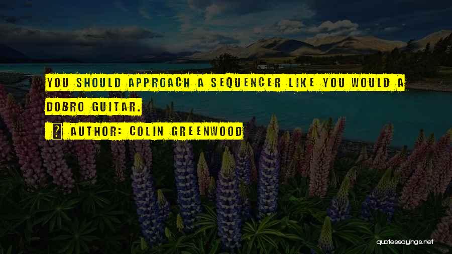 Colin Greenwood Quotes: You Should Approach A Sequencer Like You Would A Dobro Guitar.