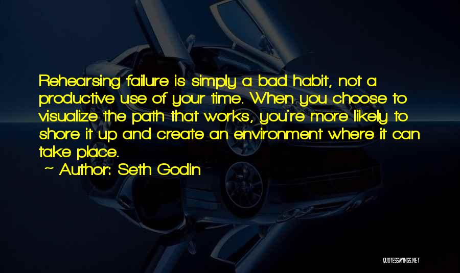 Seth Godin Quotes: Rehearsing Failure Is Simply A Bad Habit, Not A Productive Use Of Your Time. When You Choose To Visualize The