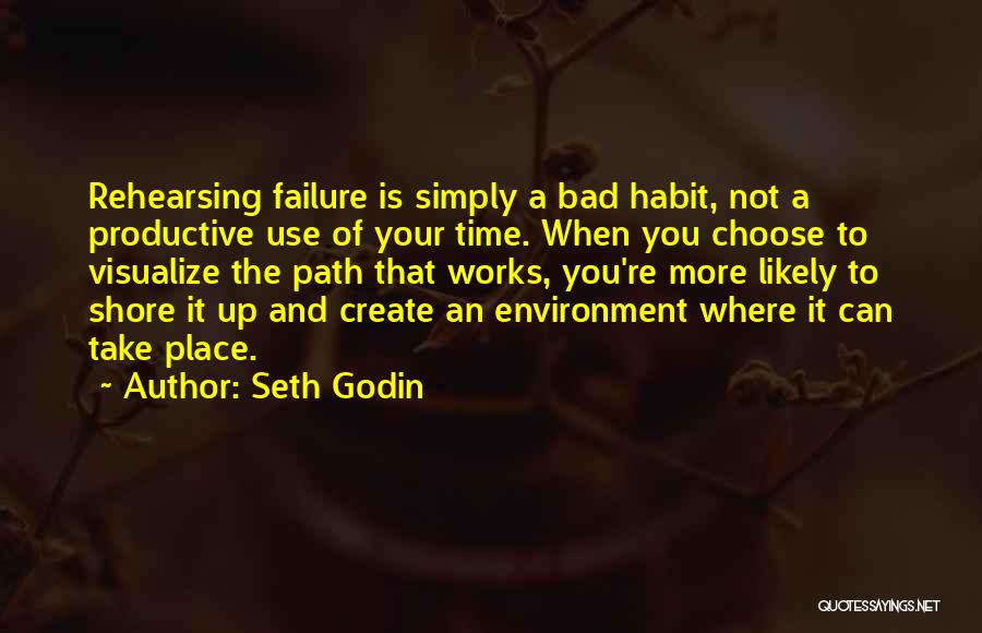 Seth Godin Quotes: Rehearsing Failure Is Simply A Bad Habit, Not A Productive Use Of Your Time. When You Choose To Visualize The