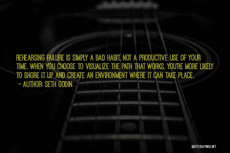 Seth Godin Quotes: Rehearsing Failure Is Simply A Bad Habit, Not A Productive Use Of Your Time. When You Choose To Visualize The