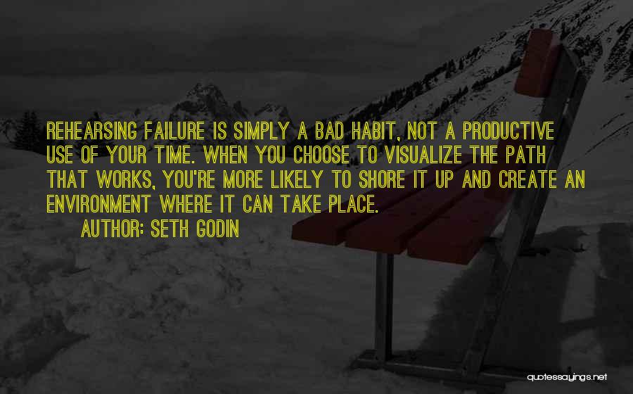 Seth Godin Quotes: Rehearsing Failure Is Simply A Bad Habit, Not A Productive Use Of Your Time. When You Choose To Visualize The