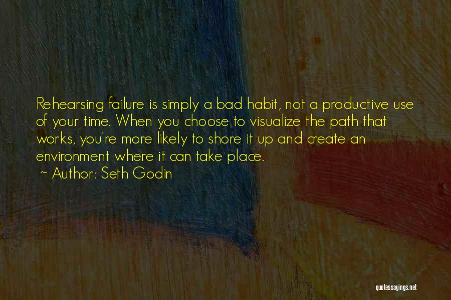 Seth Godin Quotes: Rehearsing Failure Is Simply A Bad Habit, Not A Productive Use Of Your Time. When You Choose To Visualize The