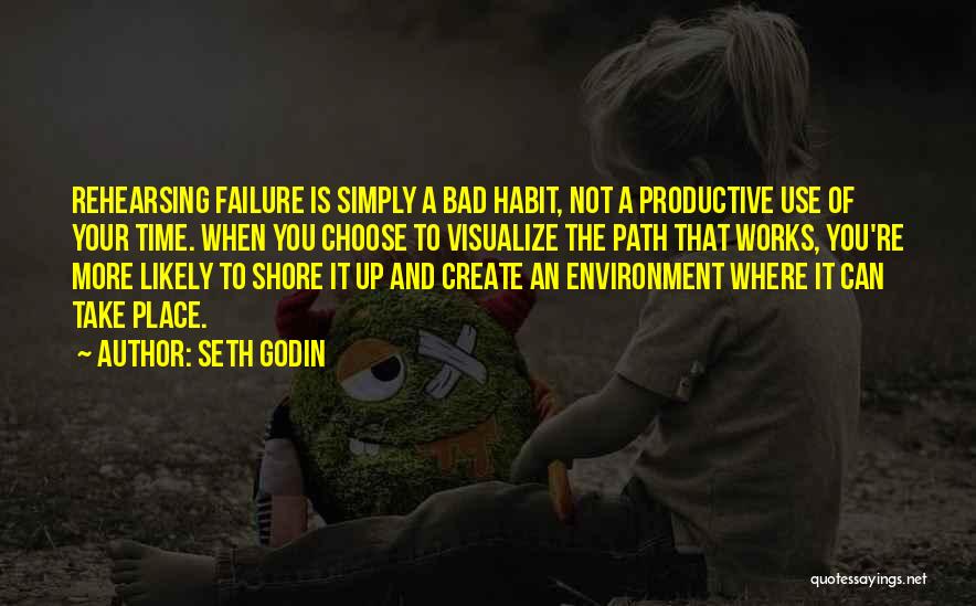 Seth Godin Quotes: Rehearsing Failure Is Simply A Bad Habit, Not A Productive Use Of Your Time. When You Choose To Visualize The