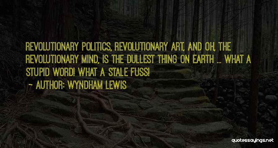 Wyndham Lewis Quotes: Revolutionary Politics, Revolutionary Art, And Oh, The Revolutionary Mind, Is The Dullest Thing On Earth ... What A Stupid Word!