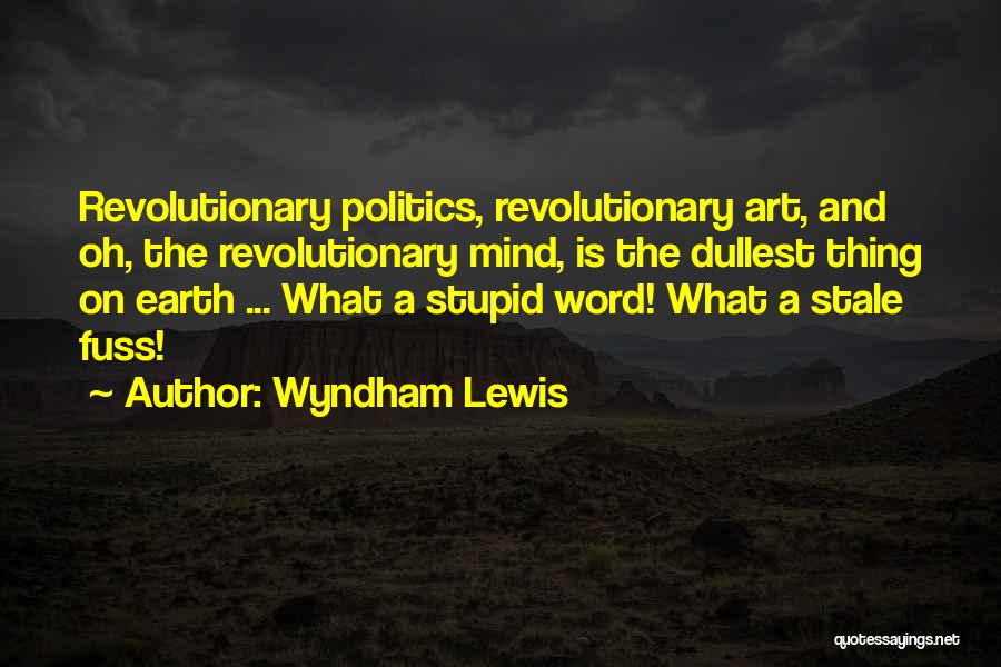 Wyndham Lewis Quotes: Revolutionary Politics, Revolutionary Art, And Oh, The Revolutionary Mind, Is The Dullest Thing On Earth ... What A Stupid Word!