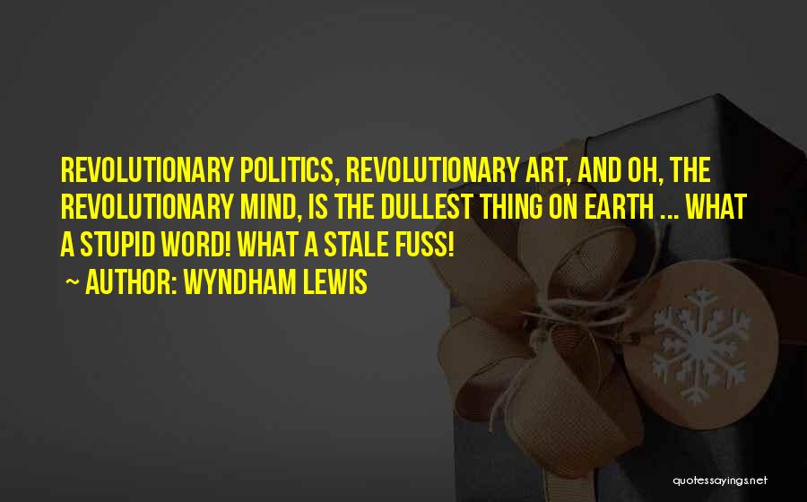 Wyndham Lewis Quotes: Revolutionary Politics, Revolutionary Art, And Oh, The Revolutionary Mind, Is The Dullest Thing On Earth ... What A Stupid Word!