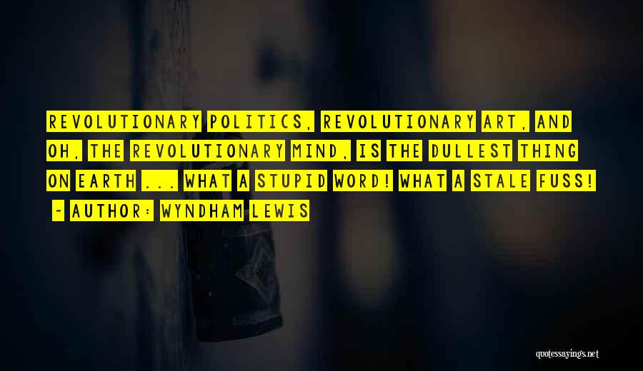 Wyndham Lewis Quotes: Revolutionary Politics, Revolutionary Art, And Oh, The Revolutionary Mind, Is The Dullest Thing On Earth ... What A Stupid Word!